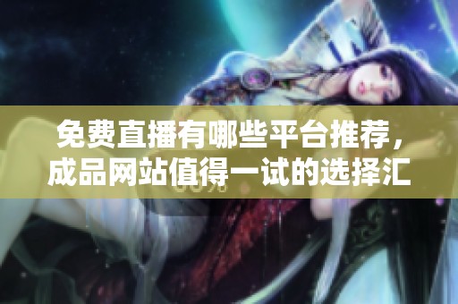 免费直播有哪些平台推荐，成品网站值得一试的选择汇总