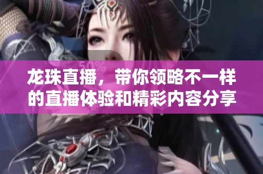 龙珠直播，带你领略不一样的直播体验和精彩内容分享