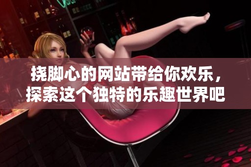 挠脚心的网站带给你欢乐，探索这个独特的乐趣世界吧！