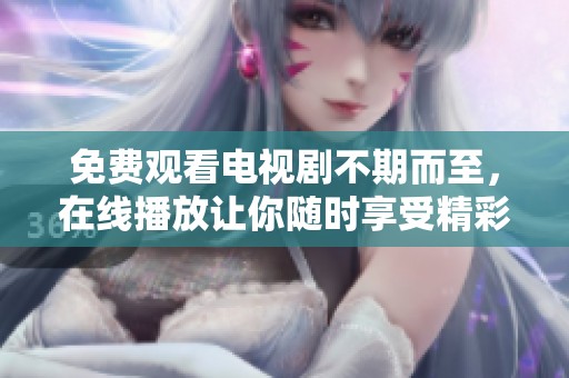 免费观看电视剧不期而至，在线播放让你随时享受精彩剧情
