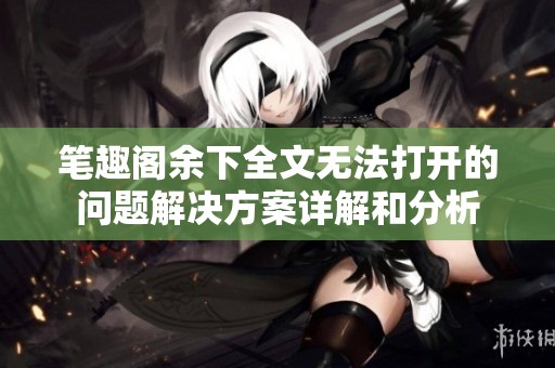 笔趣阁余下全文无法打开的问题解决方案详解和分析