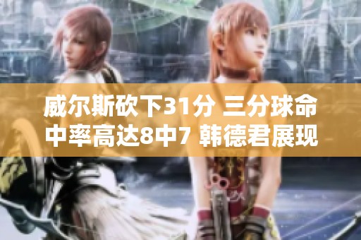 威尔斯砍下31分 三分球命中率高达8中7 韩德君展现王者风范