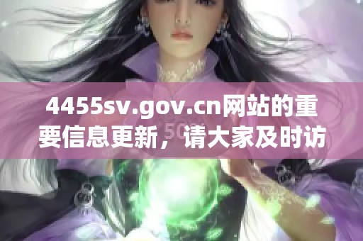 4455sv.gov.cn网站的重要信息更新，请大家及时访问并获取最新动态。