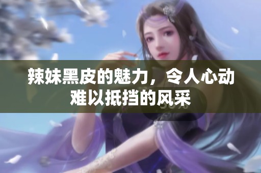 辣妹黑皮的魅力，令人心动难以抵挡的风采