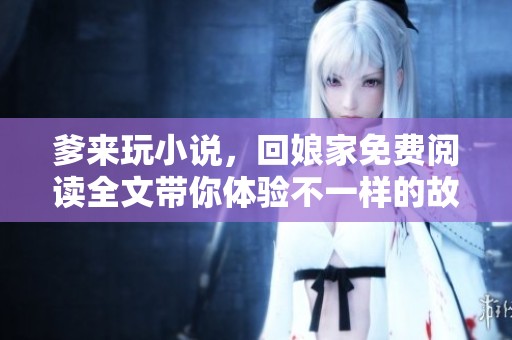 爹来玩小说，回娘家免费阅读全文带你体验不一样的故事精彩！