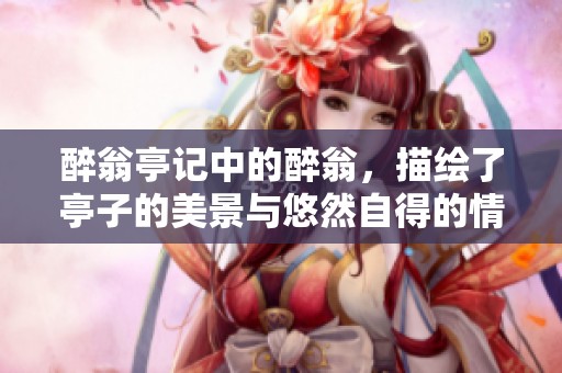 醉翁亭记中的醉翁，描绘了亭子的美景与悠然自得的情怀