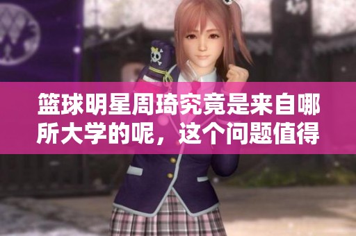 篮球明星周琦究竟是来自哪所大学的呢，这个问题值得探讨！