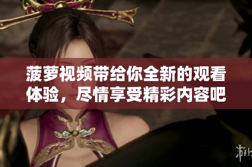 菠萝视频带给你全新的观看体验，尽情享受精彩内容吧！