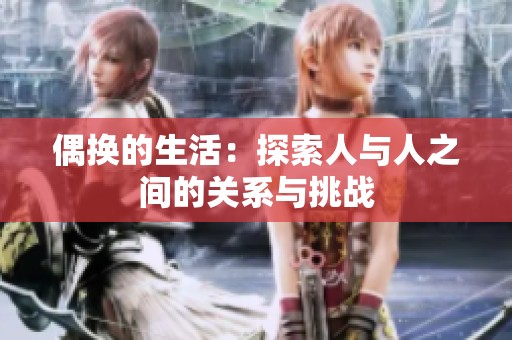 偶换的生活：探索人与人之间的关系与挑战