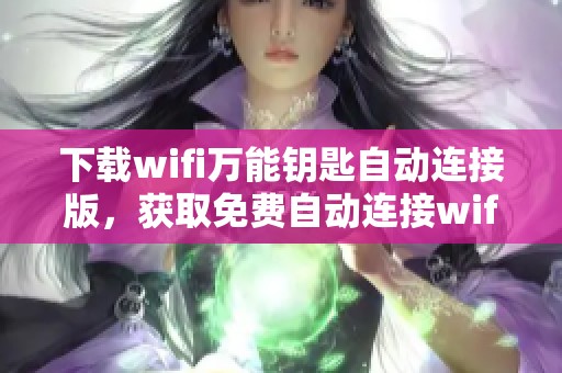 下载wifi万能钥匙自动连接版，获取免费自动连接wifi万能钥匙服务的方法