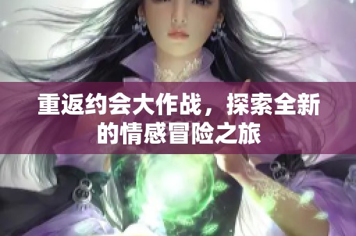 重返约会大作战，探索全新的情感冒险之旅