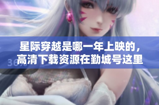 星际穿越是哪一年上映的，高清下载资源在勤城号这里提供