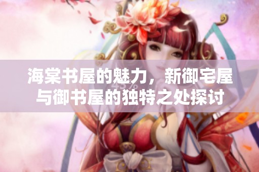 海棠书屋的魅力，新御宅屋与御书屋的独特之处探讨