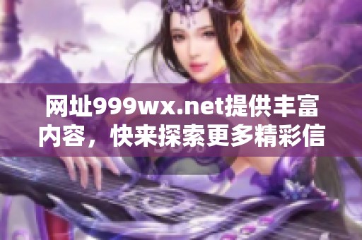 网址999wx.net提供丰富内容，快来探索更多精彩信息吧！