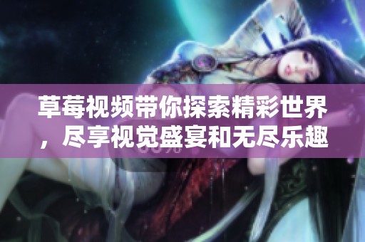草莓视频带你探索精彩世界，尽享视觉盛宴和无尽乐趣。
