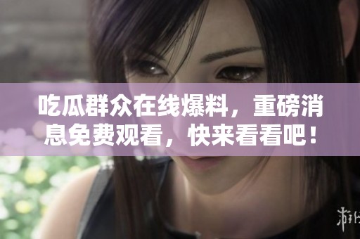 吃瓜群众在线爆料，重磅消息免费观看，快来看看吧！