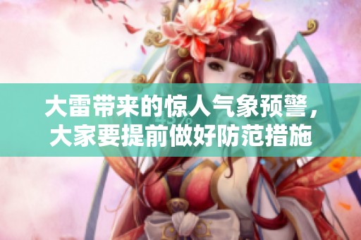 大雷带来的惊人气象预警，大家要提前做好防范措施