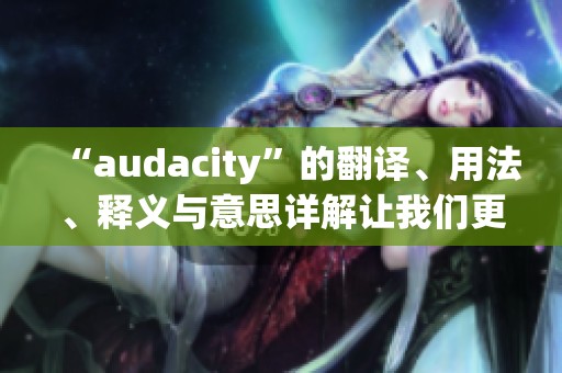 “audacity”的翻译、用法、释义与意思详解让我们更好地理解这个词