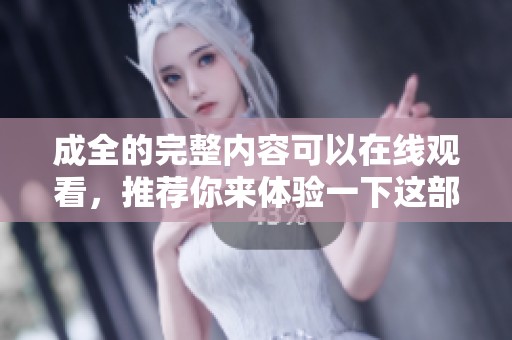成全的完整内容可以在线观看，推荐你来体验一下这部精彩的作品