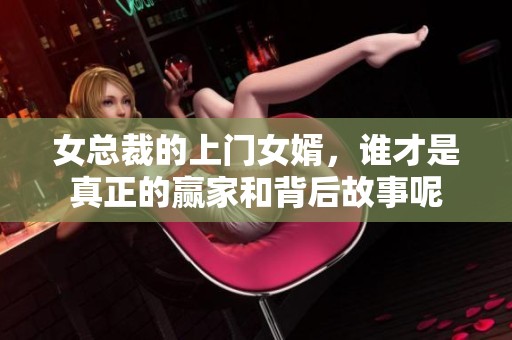 女总裁的上门女婿，谁才是真正的赢家和背后故事呢