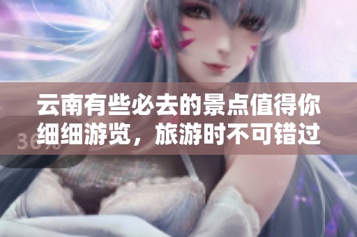 云南有些必去的景点值得你细细游览，旅游时不可错过这些美丽地方