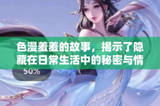 色漫羞羞的故事，揭示了隐藏在日常生活中的秘密与情感
