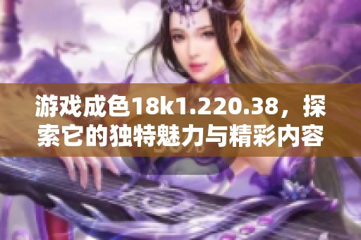 游戏成色18k1.220.38，探索它的独特魅力与精彩内容！