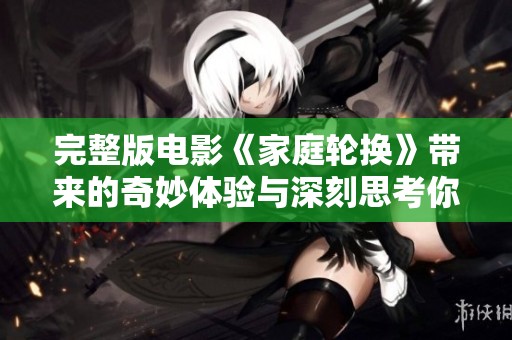 完整版电影《家庭轮换》带来的奇妙体验与深刻思考你准备好了吗