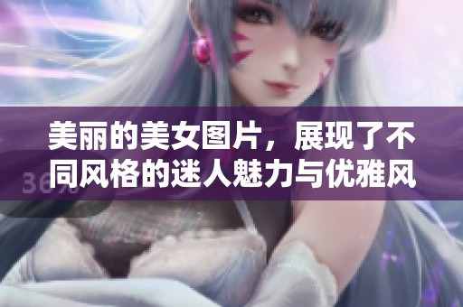 美丽的美女图片，展现了不同风格的迷人魅力与优雅风范。