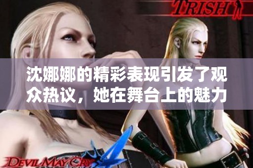 沈娜娜的精彩表现引发了观众热议，她在舞台上的魅力无人能敌