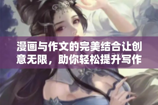 漫画与作文的完美结合让创意无限，助你轻松提升写作能力的方法分享