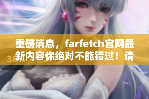 重磅消息，farfetch官网最新内容你绝对不能错过！请立即前往体验精彩。