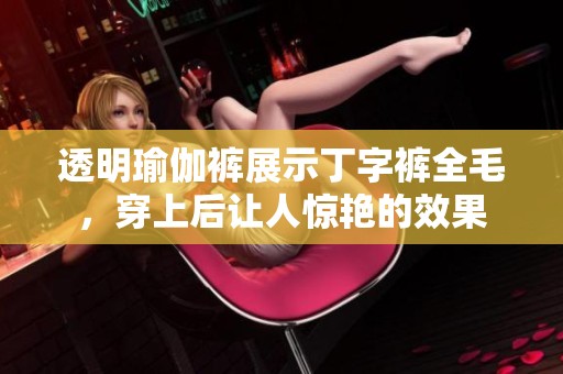 透明瑜伽裤展示丁字裤全毛，穿上后让人惊艳的效果
