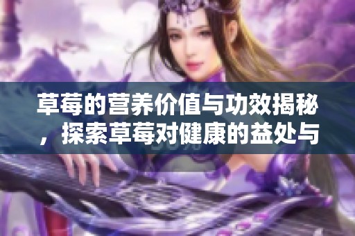 草莓的营养价值与功效揭秘，探索草莓对健康的益处与作用