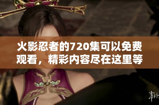 火影忍者的720集可以免费观看，精彩内容尽在这里等你观看