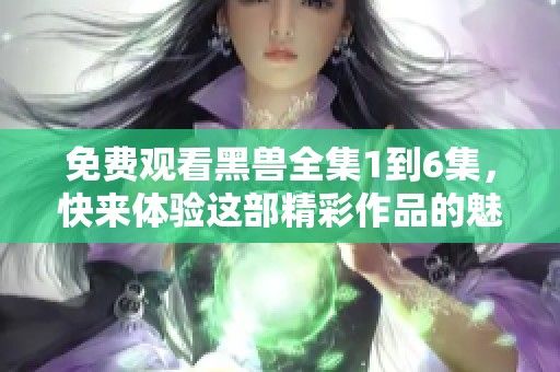 免费观看黑兽全集1到6集，快来体验这部精彩作品的魅力吧
