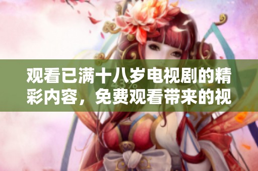 观看已满十八岁电视剧的精彩内容，免费观看带来的视觉享受让人**难忘