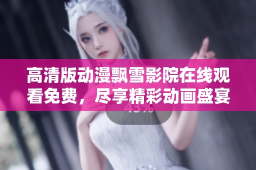 高清版动漫飘雪影院在线观看免费，尽享精彩动画盛宴今晚！