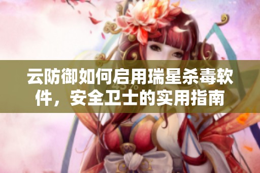 云防御如何启用瑞星杀毒软件，安全卫士的实用指南