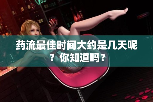 药流最佳时间大约是几天呢？你知道吗？