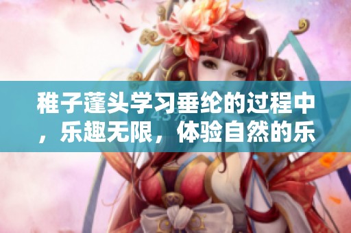 稚子蓬头学习垂纶的过程中，乐趣无限，体验自然的乐趣与情怀