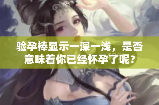 验孕棒显示一深一浅，是否意味着你已经怀孕了呢？