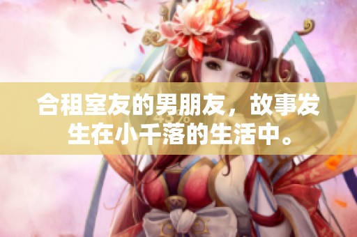 合租室友的男朋友，故事发生在小千落的生活中。