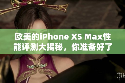 欧美的iPhone XS Max性能评测大揭秘，你准备好了解了吗