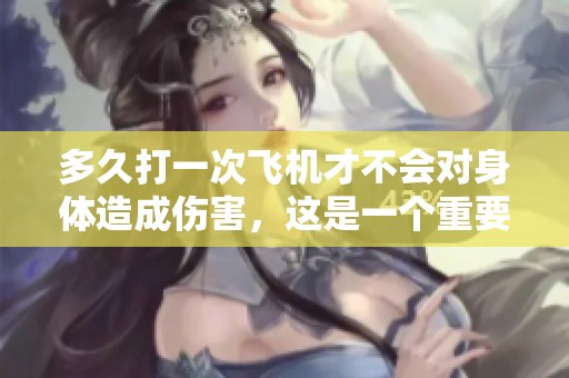 多久打一次飞机才不会对身体造成伤害，这是一个重要的问题。