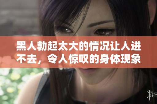 黑人勃起太大的情况让人进不去，令人惊叹的身体现象分析