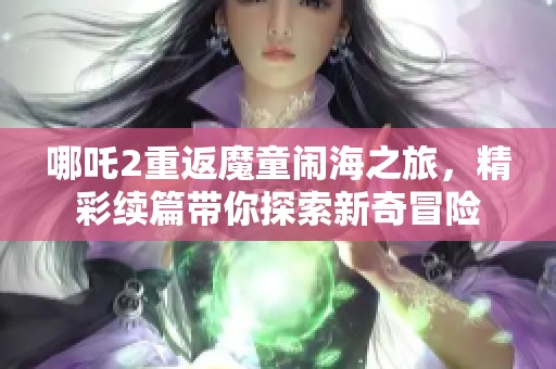 哪吒2重返魔童闹海之旅，精彩续篇带你探索新奇冒险