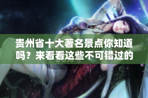 贵州省十大著名景点你知道吗？来看看这些不可错过的地方吧！