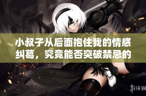 小叔子从后面抱住我的情感纠葛，究竟能否突破禁忌的边界。