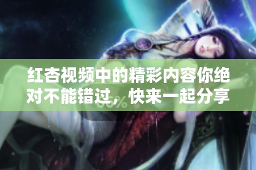 红杏视频中的精彩内容你绝对不能错过，快来一起分享这段乐趣吧！